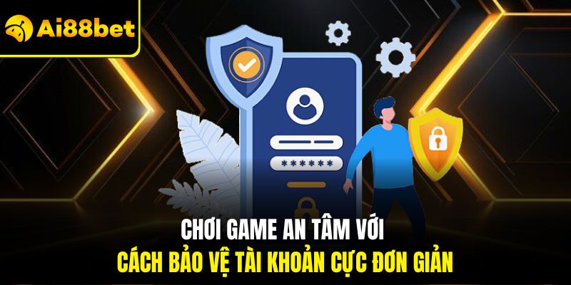 Chơi game an tâm với cách bảo vệ tài khoản cực đơn giản