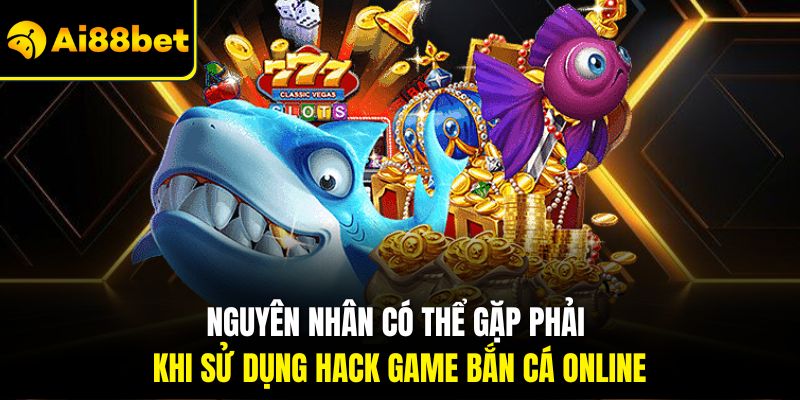 Nguyên nhân có thể gặp phải khi sử dụng hack game bắn cá online